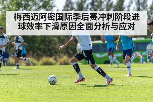 梅西迈阿密国际季后赛冲刺阶段进球效率下滑原因全面分析与应对（MANGO SPORTS）
