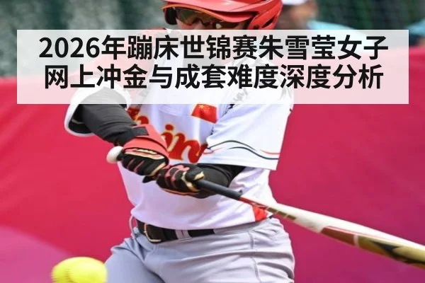 2026年蹦床世锦赛朱雪莹女子网上冲金与成套难度深度分析